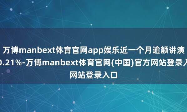万博manbext体育官网app娱乐近一个月逾额讲演为0.21%-万博manbext体育官网(中国)官方网站登录入口