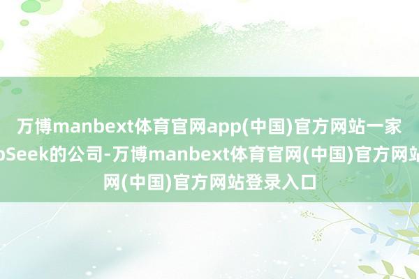 万博manbext体育官网app(中国)官方网站一家名为DeepSeek的公司-万博manbext体育官网(中国)官方网站登录入口
