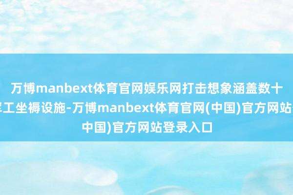 万博manbext体育官网娱乐网打击想象涵盖数十处伊朗军工坐褥设施-万博manbext体育官网(中国)官方网站登录入口