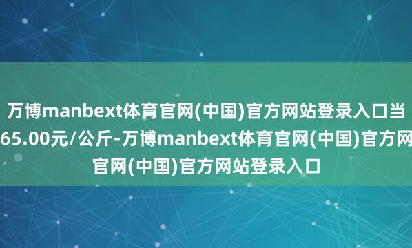 万博manbext体育官网(中国)官方网站登录入口当日最高报价65.00元/公斤-万博manbext体育官网(中国)官方网站登录入口