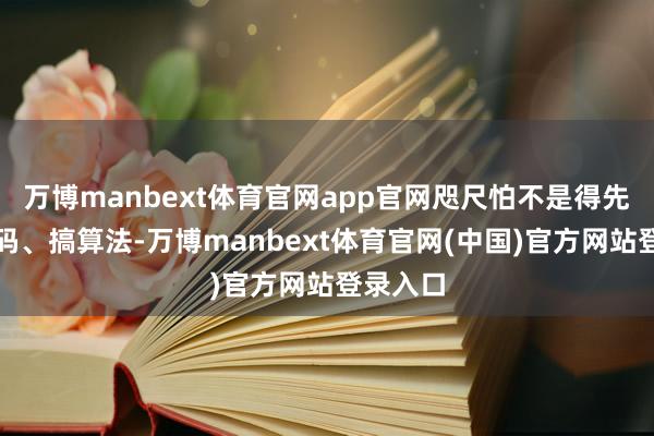 万博manbext体育官网app官网咫尺怕不是得先会写代码、搞算法-万博manbext体育官网(中国)官方网站登录入口