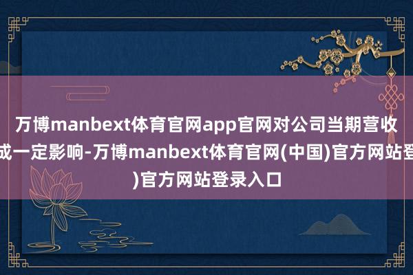 万博manbext体育官网app官网对公司当期营收领域造成一定影响-万博manbext体育官网(中国)官方网站登录入口