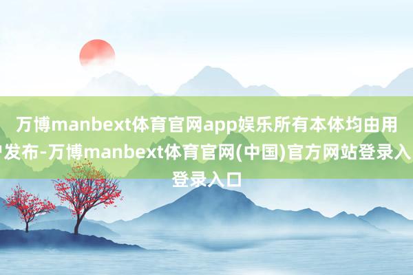 万博manbext体育官网app娱乐所有本体均由用户发布-万博manbext体育官网(中国)官方网站登录入口