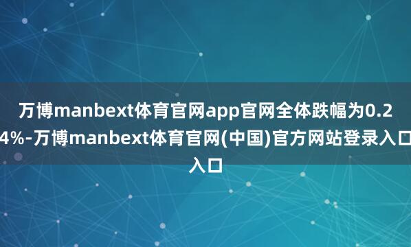 万博manbext体育官网app官网全体跌幅为0.24%-万博manbext体育官网(中国)官方网站登录入口