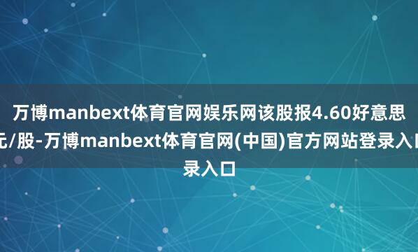 万博manbext体育官网娱乐网该股报4.60好意思元/股-万博manbext体育官网(中国)官方网站登录入口