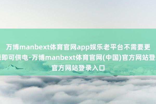 万博manbext体育官网app娱乐老平台不需要更换电源即可供电-万博manbext体育官网(中国)官方网站登录入口