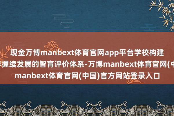 现金万博manbext体育官网app平台学校构建起以培养学生品德修养握续发展的智育评价体系-万博manbext体育官网(中国)官方网站登录入口