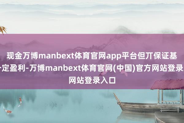 现金万博manbext体育官网app平台但丌保证基金一定盈利-万博manbext体育官网(中国)官方网站登录入口