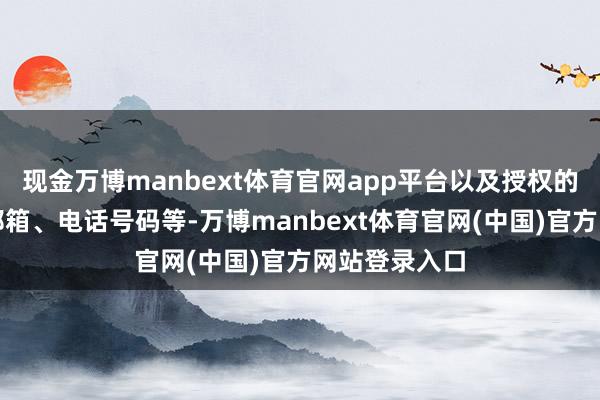 现金万博manbext体育官网app平台以及授权的传真号码、邮箱、电话号码等-万博manbext体育官网(中国)官方网站登录入口
