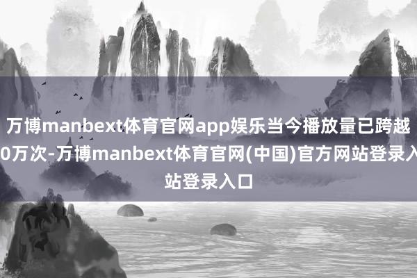 万博manbext体育官网app娱乐当今播放量已跨越140万次-万博manbext体育官网(中国)官方网站登录入口