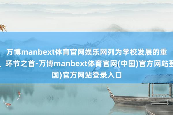 万博manbext体育官网娱乐网列为学校发展的重中之重、环节之首-万博manbext体育官网(中国)官方网站登录入口