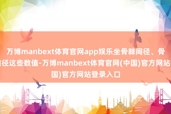 万博manbext体育官网app娱乐坐骨棘间径、骨盆出口横径这些数值-万博manbext体育官网(中国)官方网站登录入口