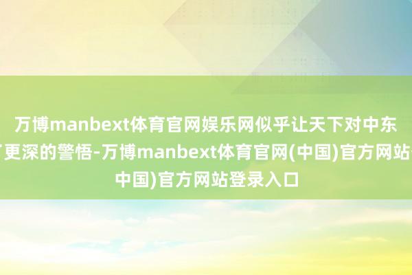 万博manbext体育官网娱乐网似乎让天下对中东场面有了更深的警悟-万博manbext体育官网(中国)官方网站登录入口