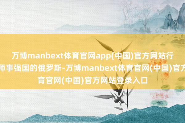 万博manbext体育官网app(中国)官方网站行动宇宙第二雄师事强国的俄罗斯-万博manbext体育官网(中国)官方网站登录入口