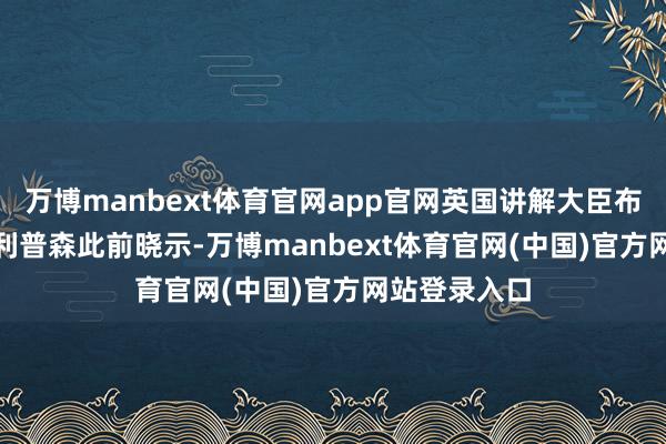万博manbext体育官网app官网英国讲解大臣布里奇特 · 菲利普森此前晓示-万博manbext体育官网(中国)官方网站登录入口