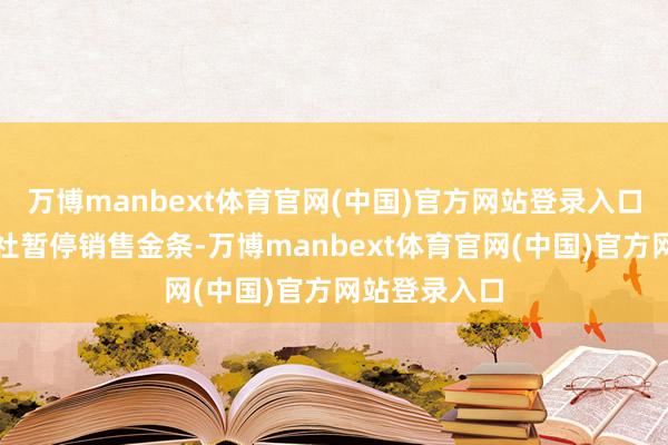 万博manbext体育官网(中国)官方网站登录入口韩国造币公社暂停销售金条-万博manbext体育官网(中国)官方网站登录入口