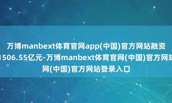 万博manbext体育官网app(中国)官方网站融资余额谈判1506.55亿元-万博manbext体育官网(中国)官方网站登录入口