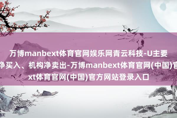 万博manbext体育官网娱乐网青云科技-U主要获当然东说念主净买入、机构净卖出-万博manbext体育官网(中国)官方网站登录入口