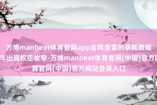 万博manbext体育官网app官网奈雪的茶耗费幅度却在2025年出现权臣收窄-万博manbext体育官网(中国)官方网站登录入口