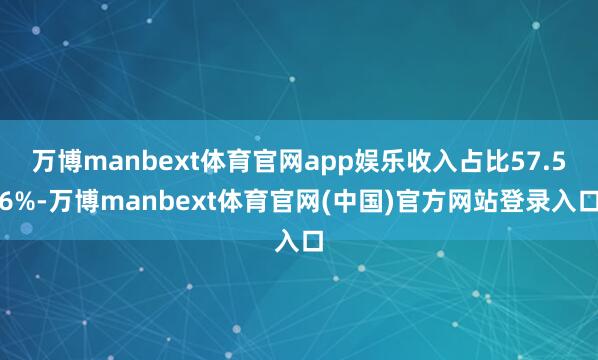 万博manbext体育官网app娱乐收入占比57.56%-万博manbext体育官网(中国)官方网站登录入口