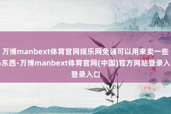 万博manbext体育官网娱乐网免强可以用来卖一些小东西-万博manbext体育官网(中国)官方网站登录入口
