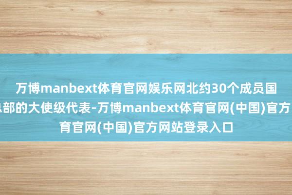 万博manbext体育官网娱乐网北约30个成员国驻布鲁塞尔总部的大使级代表-万博manbext体育官网(中国)官方网站登录入口