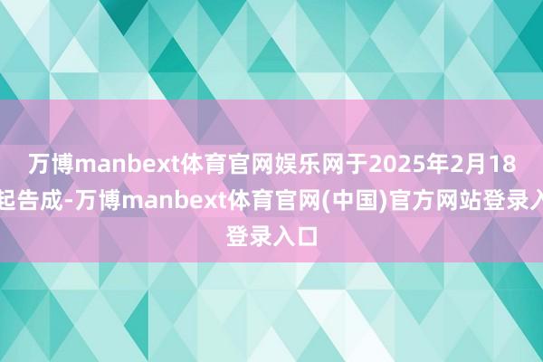 万博manbext体育官网娱乐网于2025年2月18日起告成-万博manbext体育官网(中国)官方网站登录入口