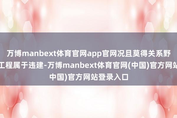 万博manbext体育官网app官网况且莫得关系野心的建筑工程属于违建-万博manbext体育官网(中国)官方网站登录入口