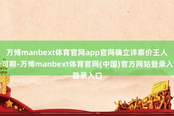 万博manbext体育官网app官网确立详察价王人升可期-万博manbext体育官网(中国)官方网站登录入口