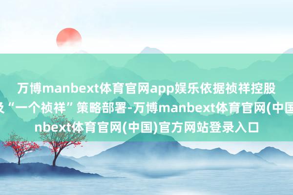 万博manbext体育官网app娱乐依据祯祥控股集团《台州宣言》及“一个祯祥”策略部署-万博manbext体育官网(中国)官方网站登录入口