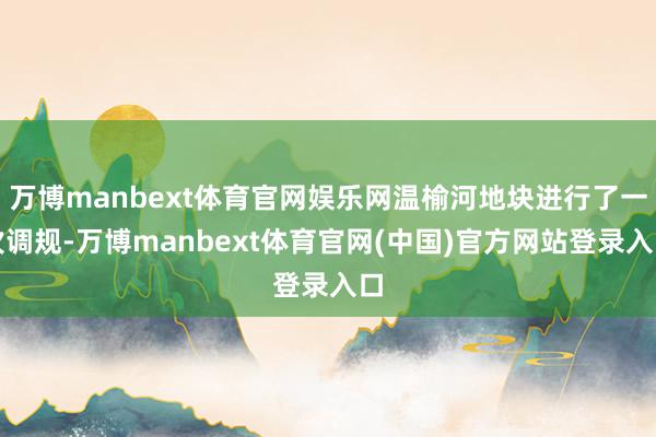 万博manbext体育官网娱乐网温榆河地块进行了一次调规-万博manbext体育官网(中国)官方网站登录入口
