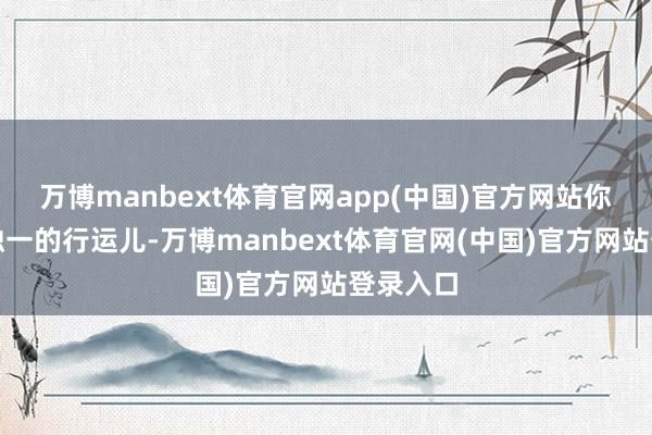 万博manbext体育官网app(中国)官方网站你可能是独一的行运儿-万博manbext体育官网(中国)官方网站登录入口