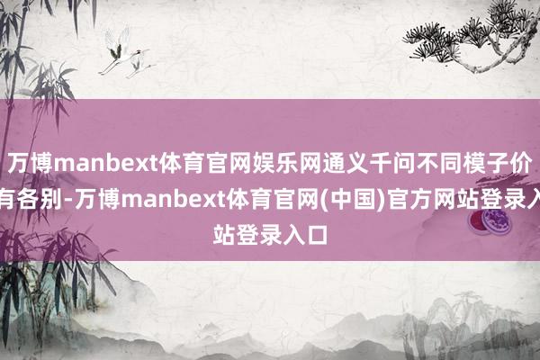 万博manbext体育官网娱乐网通义千问不同模子价钱有各别-万博manbext体育官网(中国)官方网站登录入口
