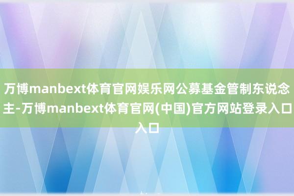 万博manbext体育官网娱乐网公募基金管制东说念主-万博manbext体育官网(中国)官方网站登录入口