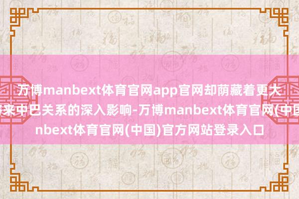 万博manbext体育官网app官网却荫藏着更大的海外博弈以及对将来中巴关系的深入影响-万博manbext体育官网(中国)官方网站登录入口