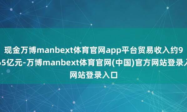 现金万博manbext体育官网app平台贸易收入约90.65亿元-万博manbext体育官网(中国)官方网站登录入口