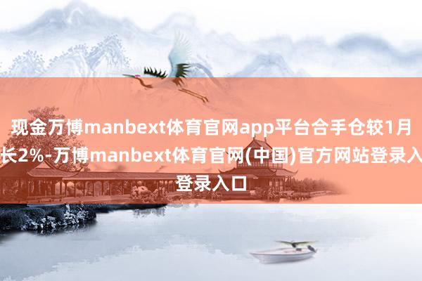 现金万博manbext体育官网app平台合手仓较1月增长2%-万博manbext体育官网(中国)官方网站登录入口