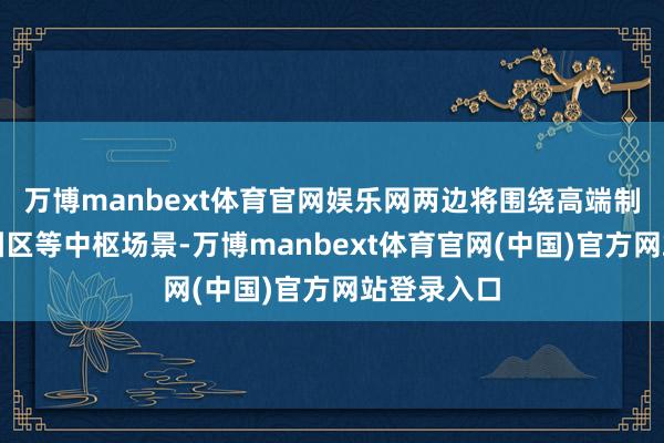 万博manbext体育官网娱乐网两边将围绕高端制造与机灵园区等中枢场景-万博manbext体育官网(中国)官方网站登录入口
