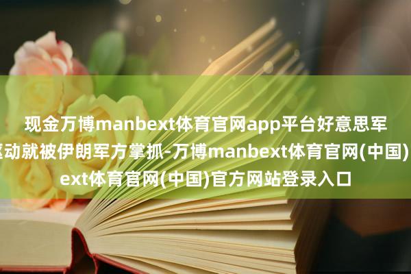 现金万博manbext体育官网app平台好意思军的施济动作从一驱动就被伊朗军方掌抓-万博manbext体育官网(中国)官方网站登录入口