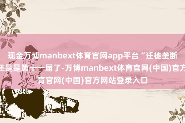 现金万博manbext体育官网app平台“迁徙垄断革命赛”本年还是是第十一届了-万博manbext体育官网(中国)官方网站登录入口