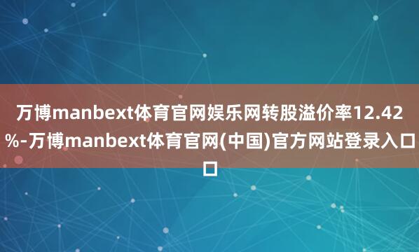 万博manbext体育官网娱乐网转股溢价率12.42%-万博manbext体育官网(中国)官方网站登录入口