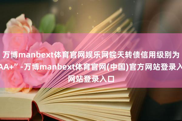 万博manbext体育官网娱乐网皖天转债信用级别为“AA+”-万博manbext体育官网(中国)官方网站登录入口
