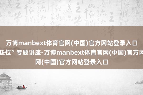 万博manbext体育官网(中国)官方网站登录入口看守芳华不缺位”专题讲座-万博manbext体育官网(中国)官方网站登录入口