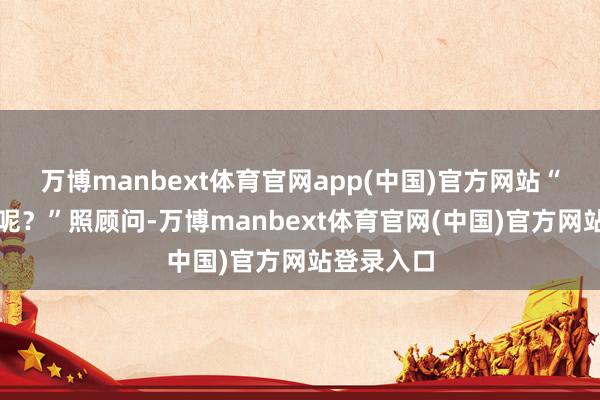 万博manbext体育官网app(中国)官方网站“孩子爸爸呢？”照顾问-万博manbext体育官网(中国)官方网站登录入口