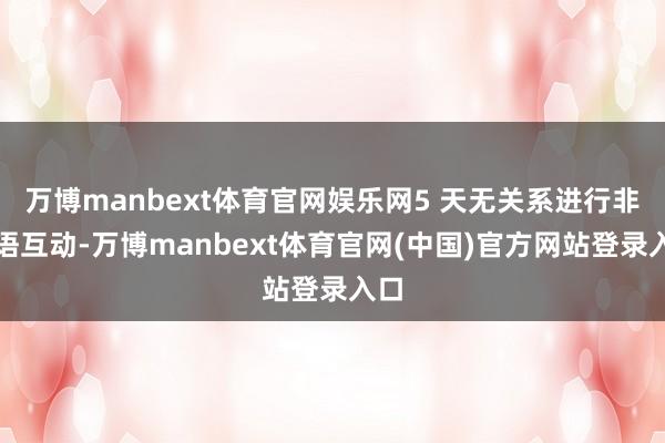 万博manbext体育官网娱乐网5 天无关系进行非言语互动-万博manbext体育官网(中国)官方网站登录入口