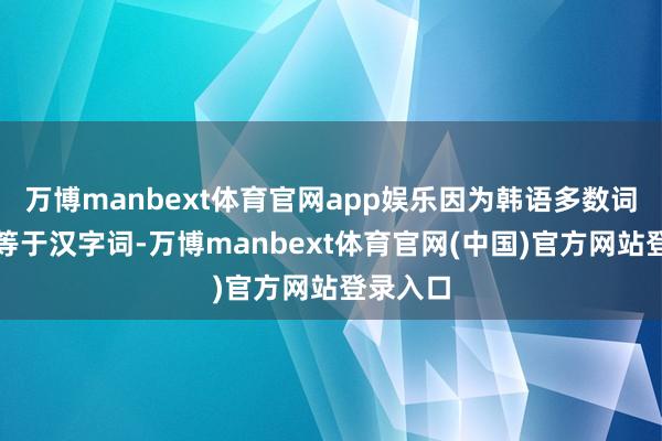 万博manbext体育官网app娱乐因为韩语多数词汇自己等于汉字词-万博manbext体育官网(中国)官方网站登录入口