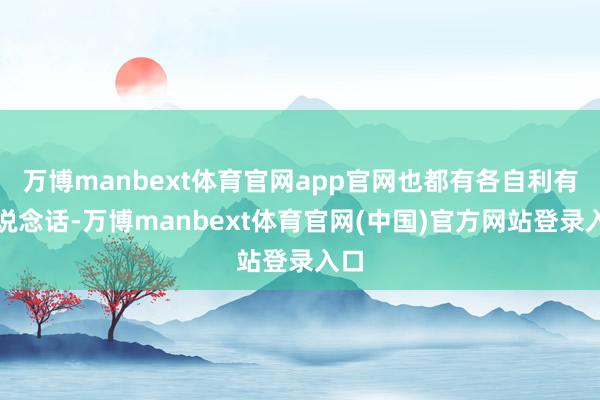 万博manbext体育官网app官网也都有各自利有的说念话-万博manbext体育官网(中国)官方网站登录入口