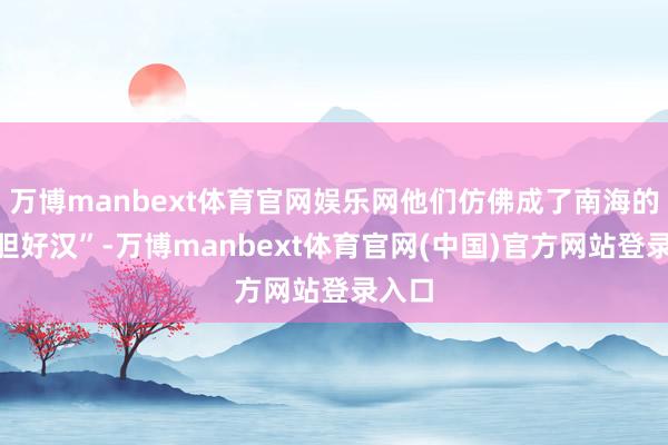 万博manbext体育官网娱乐网他们仿佛成了南海的“孤胆好汉”-万博manbext体育官网(中国)官方网站登录入口