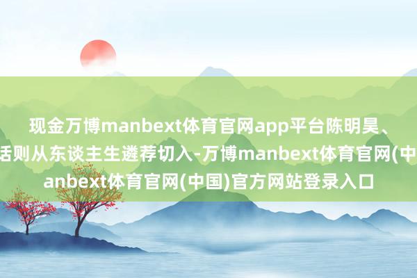 现金万博manbext体育官网app平台陈明昊、七堇年和鞠白玉的对话则从东谈主生遴荐切入-万博manbext体育官网(中国)官方网站登录入口