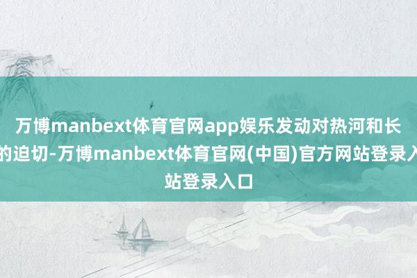 万博manbext体育官网app娱乐发动对热河和长城的迫切-万博manbext体育官网(中国)官方网站登录入口